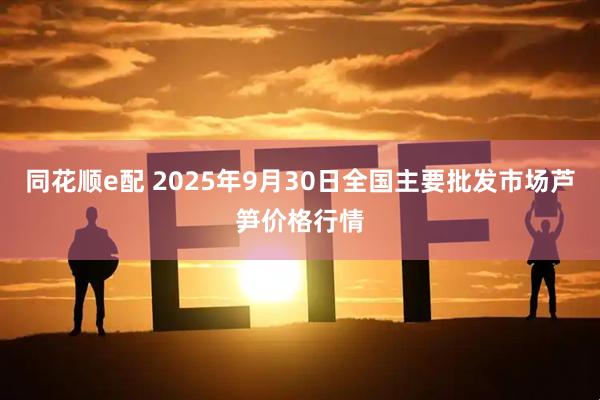 同花顺e配 2025年9月30日全国主要批发市场芦笋价格行情