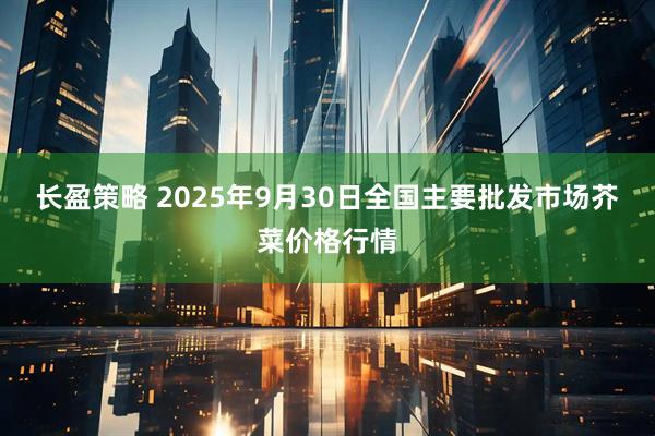 长盈策略 2025年9月30日全国主要批发市场芥菜价格行情