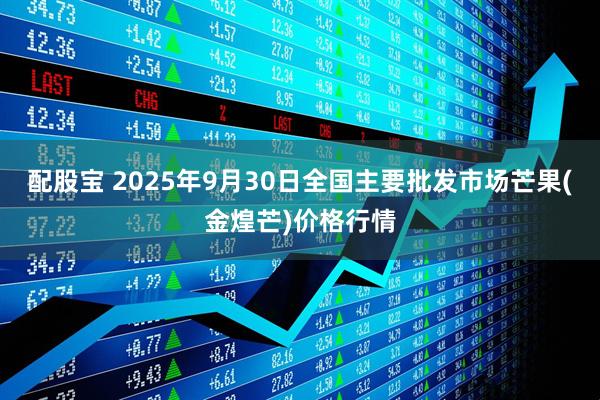 配股宝 2025年9月30日全国主要批发市场芒果(金煌芒)价格行情