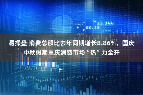 易操盘 消费总额比去年同期增长8.86%，国庆中秋假期重庆消费市场“热”力全开