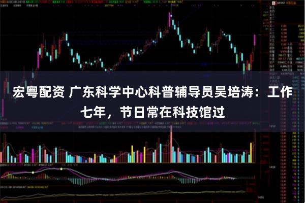 宏粤配资 广东科学中心科普辅导员吴培涛：工作七年，节日常在科技馆过