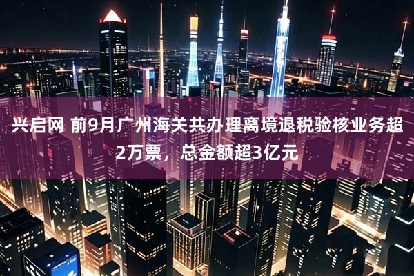 兴启网 前9月广州海关共办理离境退税验核业务超2万票，总金额超3亿元