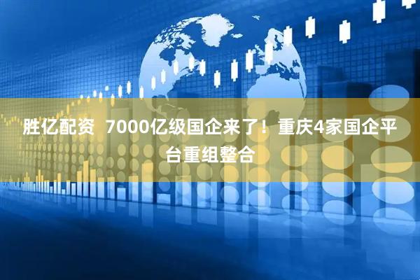 胜亿配资  7000亿级国企来了！重庆4家国企平台重组整合