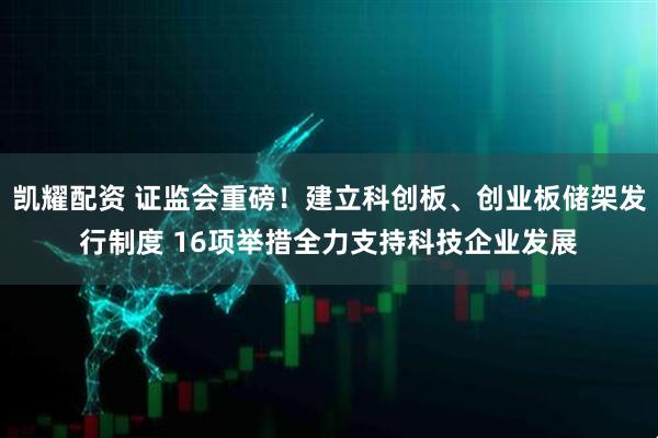 凯耀配资 证监会重磅！建立科创板、创业板储架发行制度 16项举措全力支持科技企业发展