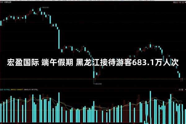 宏盈国际 端午假期 黑龙江接待游客683.1万人次