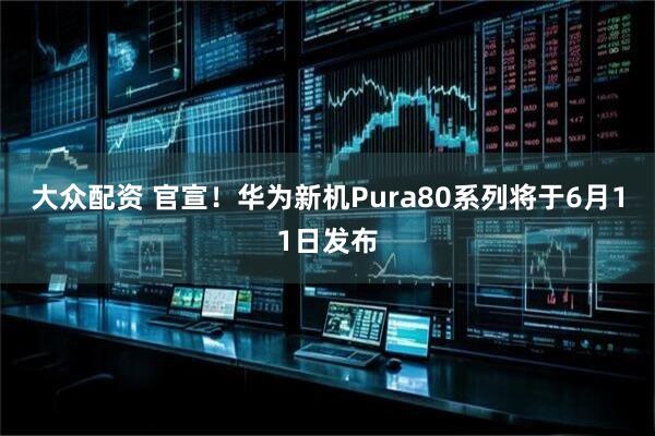大众配资 官宣！华为新机Pura80系列将于6月11日发布
