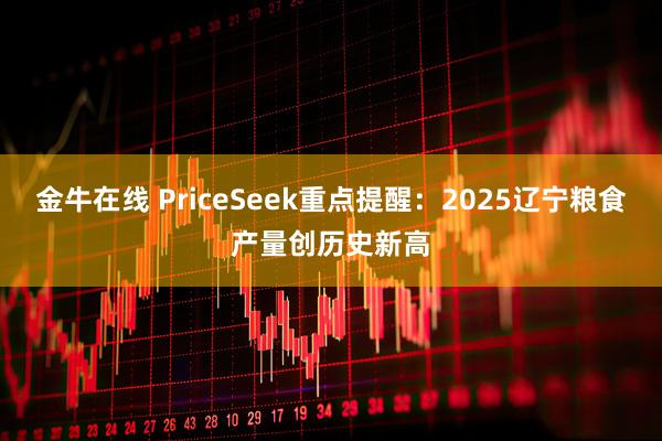 金牛在线 PriceSeek重点提醒：2025辽宁粮食产量创历史新高