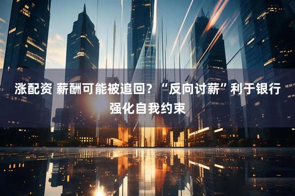 涨配资 薪酬可能被追回？“反向讨薪”利于银行强化自我约束